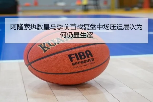 阿隆索执教皇马季前首战复盘中场压迫层次为何仍显生涩