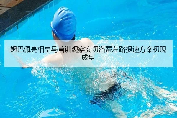 姆巴佩亮相皇马首训观察安切洛蒂左路提速方案初现成型
